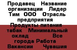 Продавец › Название организации ­ Лидер Тим, ООО › Отрасль предприятия ­ Продукты питания, табак › Минимальный оклад ­ 13 000 - Все города Работа » Вакансии   . Чувашия респ.,Новочебоксарск г.